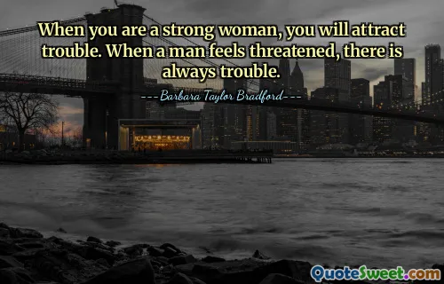 When you are a strong woman, you will attract trouble. When a man feels threatened, there is always trouble.