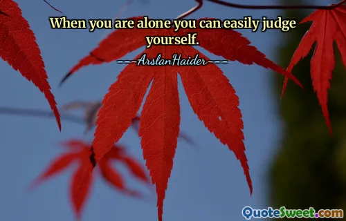When you are alone you can easily judge yourself.