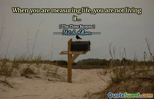When you are measuring life, you are not living it...