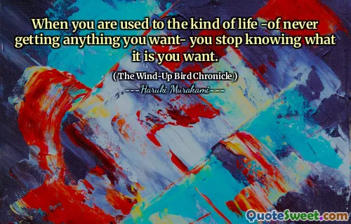 When you are used to the kind of life -of never getting anything you want- you stop knowing what it is you want.