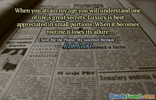 When you attain my age you will understand one of life's great secrets: Luxury is best appreciated in small portions. When it becomes routine it loses its allure.