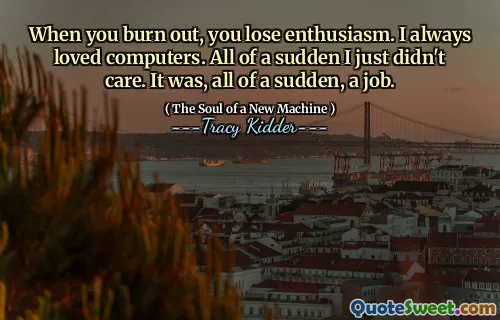 When you burn out, you lose enthusiasm. I always loved computers. All of a sudden I just didn't care. It was, all of a sudden, a job.