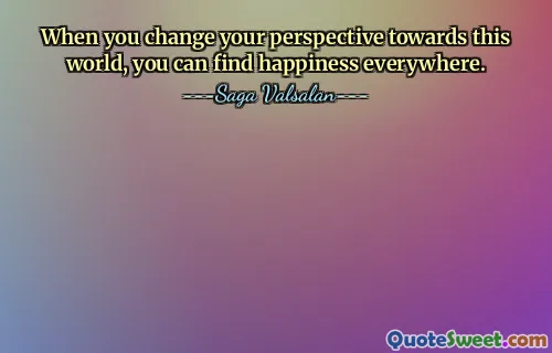 When you change your perspective towards this world, you can find happiness everywhere.