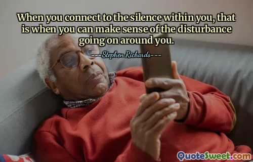 When you connect to the silence within you, that is when you can make sense of the disturbance going on around you.
