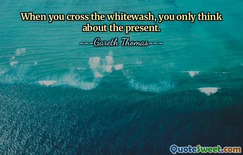 When you cross the whitewash, you only think about the present.