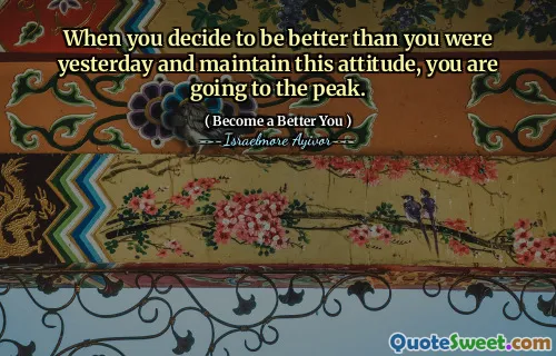 When you decide to be better than you were yesterday and maintain this attitude, you are going to the peak.