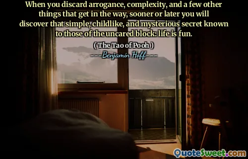 When you discard arrogance, complexity, and a few other things that get in the way, sooner or later you will discover that simple, childlike, and mysterious secret known to those of the uncared block: life is fun.