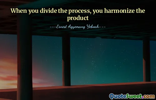 When you divide the process, you harmonize the product