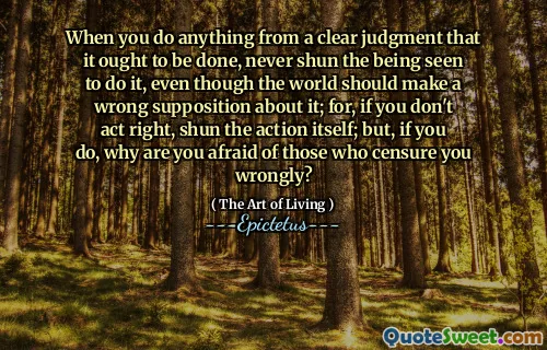 Kiedy robisz coś z jasnego osądu, że należy to zrobić, nigdy nie unikaj bycia, który to zrobił, mimo że świat powinien przypomnieć sobie o tym; Bo, jeśli nie działasz dobrze, unikaj samej akcji; Ale jeśli tak, to dlaczego boisz się tych, którzy niesłusznie cię cenzurują?