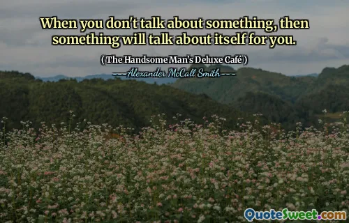 When you don't talk about something, then something will talk about itself for you.