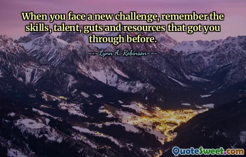 When you face a new challenge, remember the skills, talent, guts and resources that got you through before.