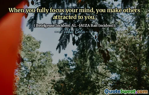 When you fully focus your mind, you make others attracted to you.