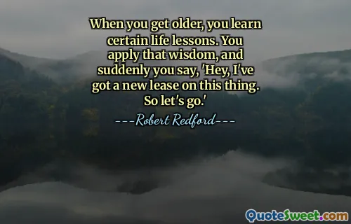 When you get older, you learn certain life lessons. You apply that wisdom, and suddenly you say, 'Hey, I've got a new lease on this thing. So let's go.'
