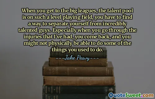 When you get to the big leagues, the talent pool is on such a level playing field, you have to find a way to separate yourself from incredibly talented guys. Especially when you go through the injuries that I've had, you come back, and you might not physically be able to do some of the things you used to do.