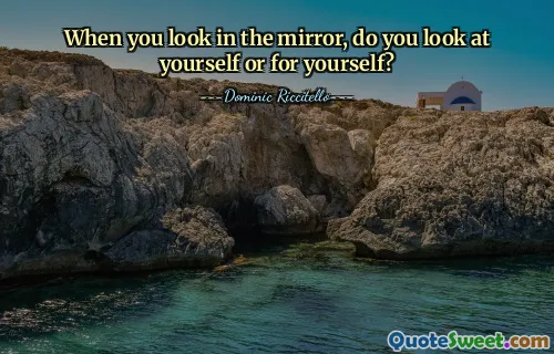 When you look in the mirror, do you look at yourself or for yourself?
