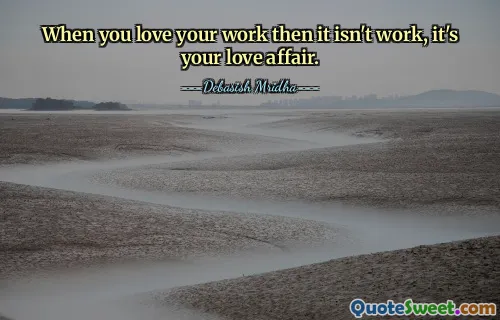When you love your work then it isn't work, it's your love affair.
