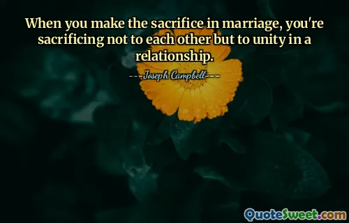 When you make the sacrifice in marriage, you're sacrificing not to each other but to unity in a relationship.