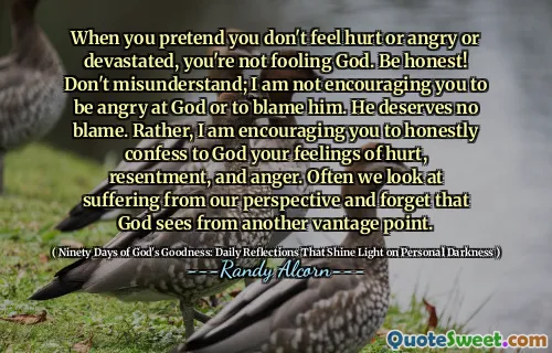 जब आप दिखावा करते हैं कि आप आहत या क्रोधित या तबाह महसूस नहीं करते हैं, तो आप भगवान को बेवकूफ नहीं बना रहे हैं। ईमानदार हो! गलत न समझें; मैं आपको ईश्वर से नाराज होने या उसे दोषी ठहराने के लिए प्रोत्साहित नहीं कर रहा हूं। वह कोई दोष नहीं देता है। बल्कि, मैं आपको ईमानदारी से ईश्वर को आपकी चोट, आक्रोश और क्रोध की भावनाओं को स्वीकार करने के लिए प्रोत्साहित कर रहा हूं। अक्सर हम अपने