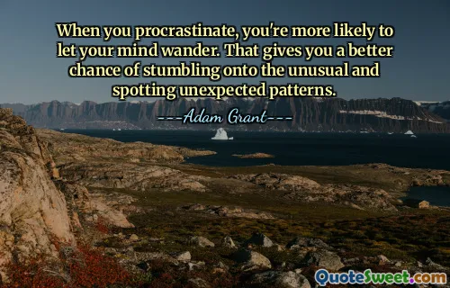 When you procrastinate, you're more likely to let your mind wander. That gives you a better chance of stumbling onto the unusual and spotting unexpected patterns.