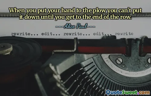 When you put your hand to the plow you can't put it down until you get to the end of the row.