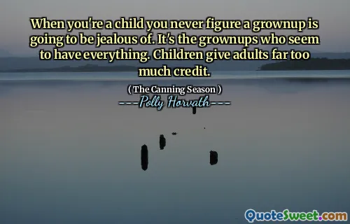 When you're a child you never figure a grownup is going to be jealous of. It's the grownups who seem to have everything. Children give adults far too much credit.