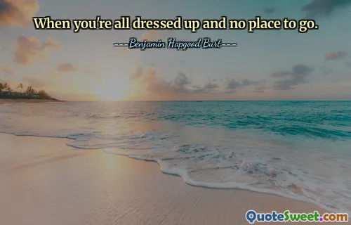 When you're all dressed up and no place to go.