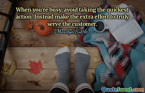 When you're busy, avoid taking the quickest action. Instead make the extra effort to truly serve the customer.