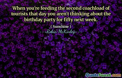When you're feeding the second coachload of tourists that day you aren't thinking about the birthday party for fifty next week.