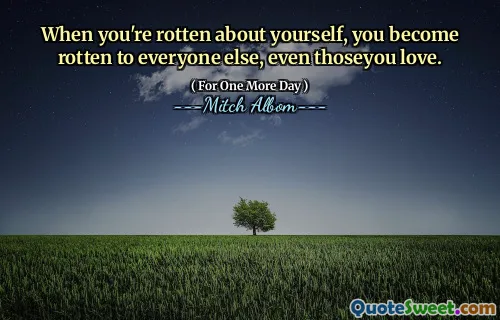 When you're rotten about yourself, you become rotten to everyone else, even thoseyou love.