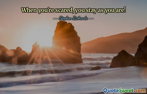 When you're scared, you stay as you are!