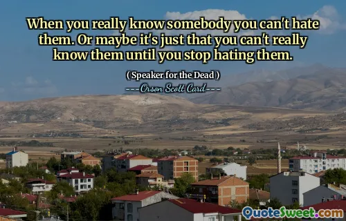 When you really know somebody you can't hate them. Or maybe it's just that you can't really know them until you stop hating them.