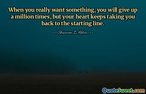 When you really want something, you will give up a million times, but your heart keeps taking you back to the starting line.