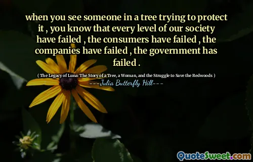 Când vedeți pe cineva dintr -un copac care încearcă să -l protejeze, știți că fiecare nivel al societății noastre au eșuat, consumatorii au eșuat, companiile au eșuat, guvernul a eșuat.