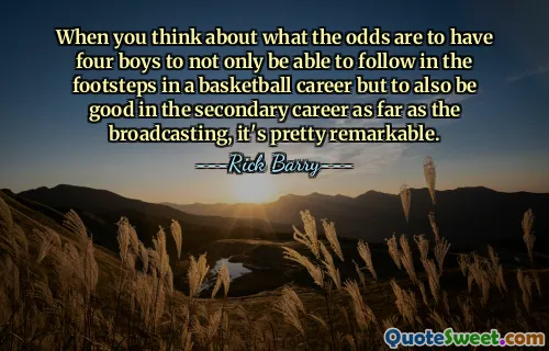 როდესაც ფიქრობთ იმაზე, თუ რა შანსებია, გყავდეთ ოთხი ბიჭი, რომ არა მხოლოდ შეძლონ კვალდაკვალ კალათბურთის კარიერაში, არამედ კარგი იყოთ მეორეხარისხოვან კარიერაში, რამდენადაც მაუწყებლობა, ეს საკმაოდ გასაოცარია.