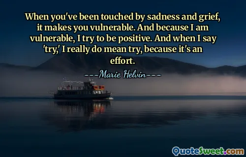 When you've been touched by sadness and grief, it makes you vulnerable. And because I am vulnerable, I try to be positive. And when I say 'try,' I really do mean try, because it's an effort.