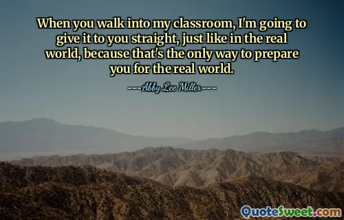 When you walk into my classroom, I'm going to give it to you straight, just like in the real world, because that's the only way to prepare you for the real world.