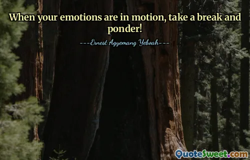 When your emotions are in motion, take a break and ponder!