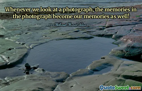 Whenever we look at a photograph, the memories in the photograph become our memories as well!