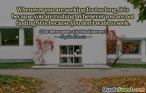 Whenever you are seeking for too long, it is because you are rushing. Whenever you are not finding, it is because you don't want to seek.