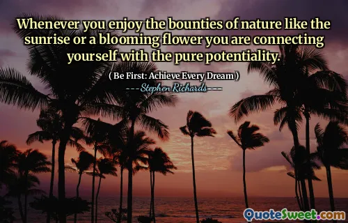 Whenever you enjoy the bounties of nature like the sunrise or a blooming flower you are connecting yourself with the pure potentiality.