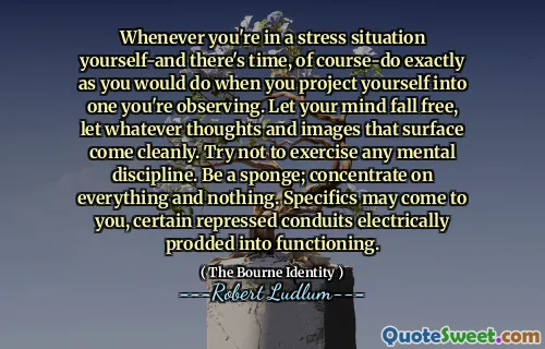 每当你自己处于压力境地时——当然还有时间——就按照你将自己投射到你正在观察的人身上时所做的那样去做。让你的思绪自由自在，让任何浮现的想法和画面都清晰地浮现出来。尽量不要进行任何精神纪律。做一块海绵；专注于一切，什么也不专注。具体细节可能会出现在你的脑海中，某些被压抑的导管会被电刺激而发挥作用。