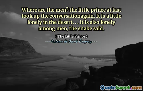 Where are the men? the little prince at last took up the conversationagain. It is a little lonely in the desert. . . It is also lonely among men, the snake said.