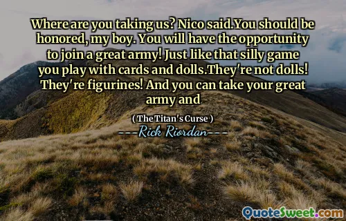 Where are you taking us? Nico said.You should be honored, my boy. You will have the opportunity to join a great army! Just like that silly game you play with cards and dolls.They're not dolls! They're figurines! And you can take your great army and