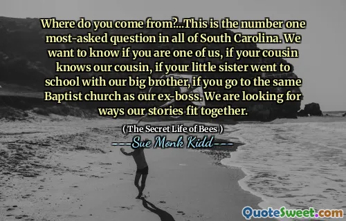 Where do you come from?...This is the number one most-asked question in all of South Carolina. We want to know if you are one of us, if your cousin knows our cousin, if your little sister went to school with our big brother, if you go to the same Baptist church as our ex-boss. We are looking for ways our stories fit together.