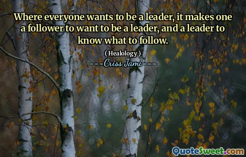 Where everyone wants to be a leader, it makes one a follower to want to be a leader, and a leader to know what to follow.