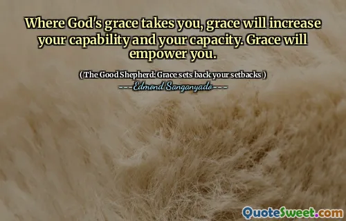 Where God's grace takes you, grace will increase your capability and your capacity. Grace will empower you.