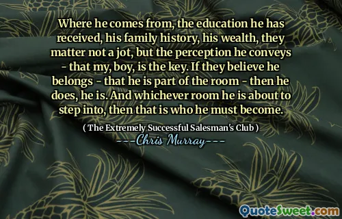 Där han kommer ifrån, den utbildning han har fått, sin familjehistoria, sin rikedom, de spelar ingen roll, utan den uppfattning han förmedlar - att min, pojke är nyckeln. Om de tror att han tillhör - att han är en del av rummet - så gör han det. Och vilket rum han ska gå in i, då är det den han måste bli.