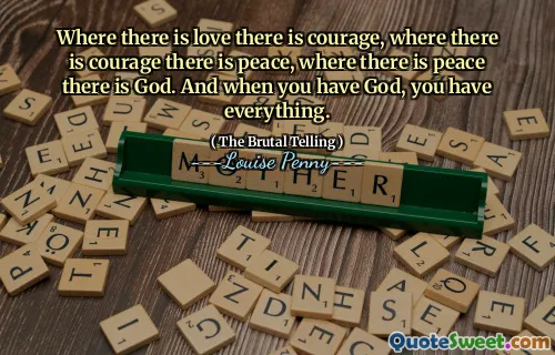 Where there is love there is courage, where there is courage there is peace, where there is peace there is God. And when you have God, you have everything.