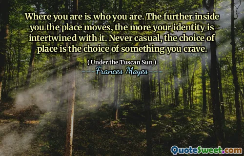 Where you are is who you are. The further inside you the place moves, the more your identity is intertwined with it. Never casual, the choice of place is the choice of something you crave.