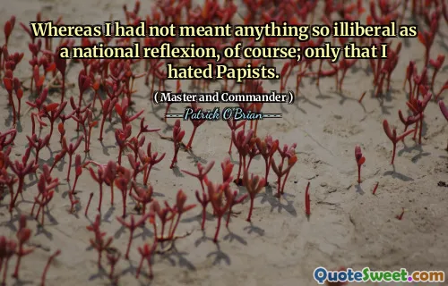 Whereas I had not meant anything so illiberal as a national reflexion, of course; only that I hated Papists.